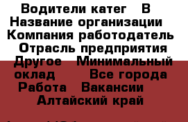 Водители катег. "В › Название организации ­ Компания-работодатель › Отрасль предприятия ­ Другое › Минимальный оклад ­ 1 - Все города Работа » Вакансии   . Алтайский край